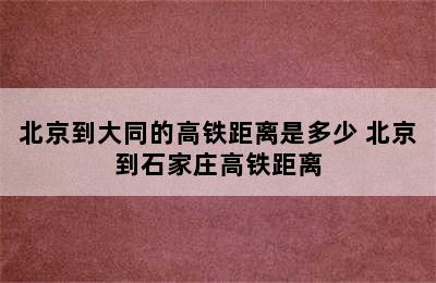 北京到大同的高铁距离是多少 北京到石家庄高铁距离